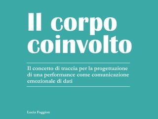 coinvolto
Il corpo
Lucia Faggion
Il concetto di traccia per la progettazione
di una performance come comunicazione
emozionale di dati
 