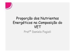 Proporção dos Nutrientes
Energéticos na Composição do
            VET
      Profª Daniela Fagioli
 