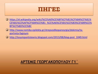 ΠΗΓΕΣ
 https://el.wikipedia.org/wiki/%CE%A0%CE%BF%CF%81%CF%84%CF%81%
CE%B1%CE%AF%CF%84%CE%B1_%CE%A6%CE%B1%CE%B3%CE%B9%CE%
BF%CF%8D%CE%BC
 http://www.nomika-epilekta.gr/strepsodikopanoyrgia/dokimia/ta-
portreta-fagioym
 http://tosympantistexnis.blogspot.com/2013/08/blog-post_1049.html
ΑΡΤΕΜΙΣ ΓΕΩΡΓΑΚΟΠΟΥΛΟΥ Γ1΄
 