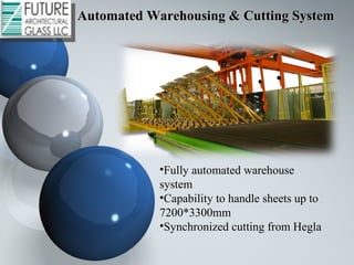 •Fully automated warehouse
system
•Capability to handle sheets up to
7200*3300mm
•Synchronized cutting from Hegla
Automated Warehousing & Cutting SystemAutomated Warehousing & Cutting System
 