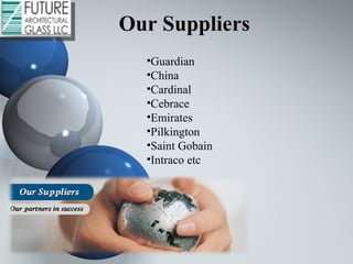 Our SuppliersOur Suppliers
•Guardian
•China
•Cardinal
•Cebrace
•Emirates
•Pilkington
•Saint Gobain
•Intraco etc
 