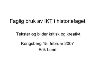 Faglig bruk av IKT i historiefaget   Tekster og bilder kritisk og kreativt Kongsberg 15. februar 2007 Erik Lund 