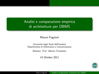 Analisi e comparazione empirica
  di architetture per DBMS

              Mauro Fagnoni

       Universit` degli Studi dell’Insubria
                a
  Dipartimento di Informatica e Comunicazione
       Relatore: Prof. Alberto Trombetta

              14 Ottobre 2011




          Mauro Fagnoni   Analisi e comparazione architetture per DBMS
 