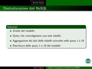 Generazione dei dati
                        Sperimentazione
                      Analisi dei risultati


Destrutturazione dati NoSQL




  Soluzioni
      Analisi del modello
      Query che coinvolgessero una sola tabella
      Aggregazione dei dati delle tabelle coinvolte nelle query 1 e 19
      Riscrittura delle query 1 e 19 del modello




                          Mauro Fagnoni       Analisi e comparazione architetture per DBMS
 