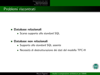 Generazione dei dati
                        Sperimentazione
                      Analisi dei risultati


Problemi riscontrati




      Database relazionali
          Scarso supporto allo standard SQL

      Database non relazionali
          Supporto allo standard SQL assente
          Necessit` di destrutturazione dei dati del modello TPC-H
                  a




                          Mauro Fagnoni       Analisi e comparazione architetture per DBMS
 