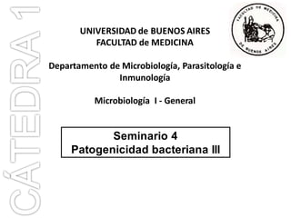 Seminario 4
Patogenicidad bacteriana III
UNIVERSIDAD de BUENOS AIRES
FACULTAD de MEDICINA
Departamento de Microbiología, Parasitología e
Inmunología
Microbiología I - General
 