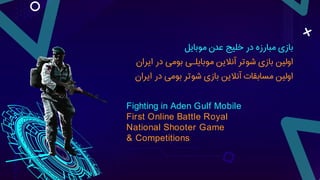 ‫مبارزه‬ ‫بازی‬
‫موبایل‬ ‫عدن‬ ‫خلیج‬ ‫در‬
‫ایران‬ ‫در‬ ‫بومی‬ ‫موبایلـی‬ ‫آنالین‬ ‫شوتر‬ ‫بازی‬ ‫اولین‬
‫ایران‬ ‫در‬ ‫بومی‬ ‫شوتر‬ ‫بازی‬ ‫آنالین‬ ‫مسابقات‬ ‫اولین‬
Fighting in Aden Gulf Mobile
First Online Battle Royal
National Shooter Game
& Competitions
 