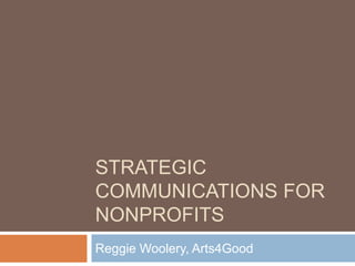 STRATEGIC
COMMUNICATIONS FOR
NONPROFITS
Reggie Woolery, Arts4Good
 