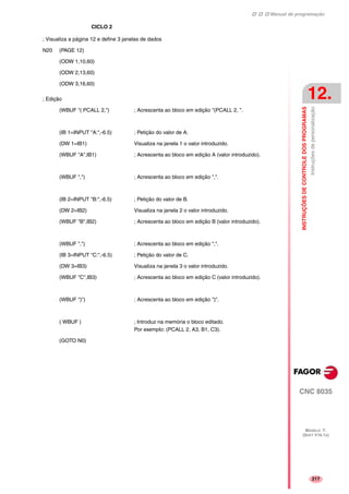 Manual de programação
CNC 8035
INSTRUÇÕESDECONTROLEDOSPROGRAMAS
Instruçõesdepersonalização
12.
MODELO ·T·
(SOFT V16.1X)
217
CICLO 2
; Visualiza a página 12 e define 3 janelas de dados
N20 (PAGE 12)
(ODW 1,10,60)
(ODW 2,13,60)
(ODW 3,16,60)
; Edição
(WBUF "( PCALL 2,") ; Acrescenta ao bloco em edição "(PCALL 2, ".
(IB 1=INPUT "A:",-6.5) ; Petição do valor de A.
(DW 1=IB1) Visualiza na janela 1 o valor introduzido.
(WBUF "A",IB1) ; Acrescenta ao bloco em edição A (valor introduzido).
(WBUF ",") ; Acrescenta ao bloco em edição ",".
(IB 2=INPUT "B:",-6.5) ; Petição do valor de B.
(DW 2=IB2) Visualiza na janela 2 o valor introduzido.
(WBUF "B",IB2) ; Acrescenta ao bloco em edição B (valor introduzido).
(WBUF ",") ; Acrescenta ao bloco em edição ",".
(IB 3=INPUT "C:",-6.5) ; Petição do valor de C.
(DW 3=IB3) Visualiza na janela 3 o valor introduzido.
(WBUF "C",IB3) ; Acrescenta ao bloco em edição C (valor introduzido).
(WBUF ")") ; Acrescenta ao bloco em edição ")".
( WBUF ) ; Introduz na memória o bloco editado.
Por exemplo: (PCALL 2, A3, B1, C3).
(GOTO N0)
 