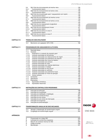 Manual de programação
CNC 8035
MODELO ·T·
(SOFT V16.1X)
iii
9.4 G81 Ciclo fixo de torneamento de trechos retos ................................................... 126
9.4.1 Funcionamento básico....................................................................................... 128
9.5 G82 Ciclo fixo de faceamento de trechos retos..................................................... 130
9.5.1 Funcionamento básico....................................................................................... 132
9.6 G83 Ciclo fixo de perfuração axial / rosqueamento com macho ........................... 134
9.6.1 Funcionamento básico....................................................................................... 136
9.7 G84 Ciclo fixo de torneamento de trechos curvos................................................. 138
9.7.1 Funcionamento básico....................................................................................... 140
9.8 G85 Ciclo fixo de faceamento de trechos curvos.................................................. 142
9.8.1 Funcionamento básico....................................................................................... 144
9.9 G86 Ciclo fixo de rosqueamento longitudinal........................................................ 146
9.9.1 Funcionamento básico....................................................................................... 150
9.10 G87 Ciclo fixo de rosqueamento frontal ................................................................ 151
9.10.1 Funcionamento básico....................................................................................... 155
9.11 G88 Ciclo fixo de ranhura no eixo X...................................................................... 156
9.11.1 Funcionamento básico....................................................................................... 157
9.12 G89 Ciclo fixo de ranhura no eixo Z...................................................................... 158
9.12.1 Funcionamento básico....................................................................................... 159
CAPÍTULO 10 TRABALHO COM APALPADOR
10.1 Movimento com apalpador (G75, G76) ................................................................. 162
CAPÍTULO 11 PROGRAMAÇÃO EM LINGUAGEM DE ALTO NIVEL
11.1 Descrição léxica. ................................................................................................... 163
11.2 Variáveis................................................................................................................ 165
11.2.1 Parâmetros ou variáveis de propósito geral ...................................................... 167
11.2.2 Variáveis associadas às ferramentas................................................................ 169
11.2.3 Variáveis associadas aos deslocamentos de origem........................................ 172
11.2.4 Variáveis associadas aos parâmetros de máquina ........................................... 173
11.2.5 Variáveis associadas das zonas de trabalho..................................................... 174
11.2.6 Variáveis associadas aos avanços.................................................................... 175
11.2.7 Variáveis associadas às cotas........................................................................... 177
11.2.8 Variáveis associadas aos volantes eletrónicos. ................................................ 179
11.2.9 Variáveis associadas à medição ....................................................................... 181
11.2.10 Variáveis associadas ao eixo-árvore................................................................. 182
11.2.11 Variáveis associadas ao autômato.................................................................... 184
11.2.12 Variáveis associadas aos parâmetros locais..................................................... 186
11.2.13 Variáveis associadas ao modo de operação..................................................... 187
11.2.14 Outras variáveis................................................................................................. 189
11.3 Constantes ............................................................................................................ 193
11.4 Operadores............................................................................................................ 193
11.5 Expressões............................................................................................................ 195
11.5.1 Expressões aritméticas...................................................................................... 195
11.5.2 Expressões relacionais...................................................................................... 196
CAPÍTULO 12 INSTRUÇÕES DE CONTROLE DOS PROGRAMAS
12.1 Instruções de atribuição ........................................................................................ 198
12.2 Instruções de visualização. ................................................................................... 199
12.3 Instruções de habilitação e inabilitação................................................................. 200
12.4 Instruções de controle de fluxo.............................................................................. 201
12.5 Instruções de sub-rotinas. ..................................................................................... 203
12.6 Instruções de sub-rotinas de interrupção. ............................................................. 207
12.7 Instruções de programas....................................................................................... 208
12.8 Instruções de personalização................................................................................ 212
CAPÍTULO 13 TRANSFORMAÇÃO ANGULAR DE EIXO INCLINADO.
13.1 Ativação e desativação da transformação angular................................................ 221
13.2 Congelação da transformação angular ................................................................. 222
APÊNDICES
A Programação em código ISO ................................................................................ 225
B Instruções de controle dos programas .................................................................. 227
C Resumo de variáveis internas do CNC ................................................................. 229
D Código de teclas.................................................................................................... 235
E Manutenção........................................................................................................... 237
 