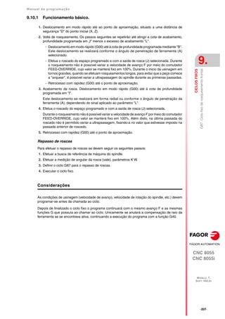 Manual de programação
CNC 8055
CNC 8055i
CICLOS
FIXOS
9.
MODELO ·T·
SOFT: V02.2X
·207·
G87.
Ciclo
fixo
de
rosqueamento
frontal
9.10.1 Funcionamento básico.
1. Deslocamento em modo rápido até ao ponto de aproximação, situado a uma distância de
segurança "D" do ponto inicial (X, Z).
2. Volta de rosqueamento. Os passos seguintes se repetirão até atingir a cota de acabamento,
profundidade programada em „I" menos o excesso de acabamento "L".
 Deslocamento em modo rápido (G00) até à cota de profundidade programada mediante "B".
Este deslocamento se realizará conforme o ângulo de penetração de ferramenta (A)
selecionado.
 Efetua o roscado do espaço programado e com a saída de rosca (J) selecionada. Durante
o rosqueamento não é possível variar a velocidade de avanço F por meio do comutador
FEED-OVERRIDE, cujo valor se manterá fixo em 100%. Durante o inicio da usinagem em
tornos grandes, quando se efetuam rosqueamentos longos, para evitar que a peça comece
a "arquear", é possível variar a ultrapassagem do spindle durante as primeiras passadas.
 Retrocesso com rapidez (G00) até o ponto de aproximação.
3. Acabamento da rosca. Deslocamento em modo rápido (G00) até à cota de profundidade
programada em "I".
Este deslocamento se realizará em forma radial ou conforme o ângulo de penetração da
ferramenta (A), dependendo do sinal aplicado ao parâmetro "L".
4. Efetua o roscado do espaço programado e com a saída de rosca (J) selecionada.
Durante o rosqueamento não é possível variar a velocidade de avanço F por meio do comutador
FEED-OVERRIDE, cujo valor se manterá fixo em 100%. Além disto, na última passada do
roscado não é permitido variar a ultrapassagem, fixando-a no valor que estivesse imposto na
passada anterior de roscado.
5. Retrocesso com rapidez (G00) até o ponto de aproximação.
Repasso de roscas
Para efetuar o repasso de roscas se devem seguir os seguintes passos:
1. Efetuar a busca de referência de máquina do spindle.
2. Efetuar a medição de angular da rosca (vale), parâmetros K W.
3. Definir o ciclo G87 para o repasso de roscas.
4. Executar o ciclo fixo.
Considerações
As condições de usinagem (velocidade de avanço, velocidade de rotação do spindle, etc.) devem
programar-se antes da chamada ao ciclo.
Depois de finalizado o ciclo fixo o programa continuará com o mesmo avanço F e as mesmas
funções G que possuía ao chamar ao ciclo. Unicamente se anulará a compensação de raio da
ferramenta se se encontrava ativa, continuando a execução do programa com a função G40.
 