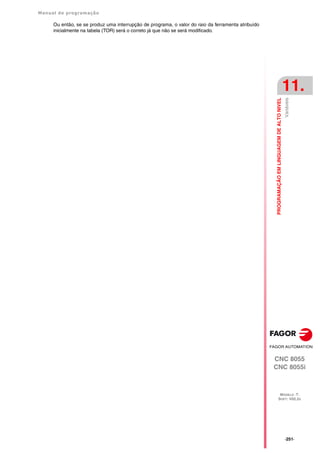 Manual de programação
CNC 8055
CNC 8055i
PROGRAMAÇÃO
EM
LINGUAGEM
DE
ALTO
NIVEL
11.
MODELO ·T·
SOFT: V02.2X
·251·
Variáveis
Ou então, se se produz uma interrupção de programa, o valor do raio da ferramenta atribuído
inicialmente na tabela (TOR) será o correto já que não se será modificado.
 