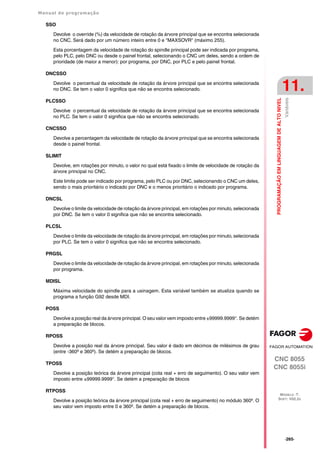 Manual de programação
CNC 8055
CNC 8055i
PROGRAMAÇÃO
EM
LINGUAGEM
DE
ALTO
NIVEL
11.
MODELO ·T·
SOFT: V02.2X
·265·
Variáveis
SSO
Devolve o override (%) da velocidade de rotação da árvore principal que se encontra selecionada
no CNC. Será dado por um número inteiro entre 0 e "MAXSOVR" (máximo 255).
Esta porcentagem da velocidade de rotação do spindle principal pode ser indicada por programa,
pelo PLC, pelo DNC ou desde o painel frontal, selecionando o CNC um deles, sendo a ordem de
prioridade (de maior a menor): por programa, por DNC, por PLC e pelo painel frontal.
DNCSSO
Devolve o percentual da velocidade de rotação da árvore principal que se encontra selecionada
no DNC. Se tem o valor 0 significa que não se encontra selecionado.
PLCSSO
Devolve o percentual da velocidade de rotação da árvore principal que se encontra selecionada
no PLC. Se tem o valor 0 significa que não se encontra selecionado.
CNCSSO
Devolve a percentagem da velocidade de rotação da árvore principal que se encontra selecionada
desde o painel frontal.
SLIMIT
Devolve, em rotações por minuto, o valor no qual está fixado o limite de velocidade de rotação da
árvore principal no CNC.
Este limite pode ser indicado por programa, pelo PLC ou por DNC, selecionando o CNC um deles,
sendo o mais prioritário o indicado por DNC e o menos prioritário o indicado por programa.
DNCSL
Devolve o limite da velocidade de rotação da árvore principal, em rotações por minuto, selecionada
por DNC. Se tem o valor 0 significa que não se encontra selecionado.
PLCSL
Devolve o limite da velocidade de rotação da árvore principal, em rotações por minuto, selecionada
por PLC. Se tem o valor 0 significa que não se encontra selecionado.
PRGSL
Devolve o limite da velocidade de rotação da árvore principal, em rotações por minuto, selecionada
por programa.
MDISL
Máxima velocidade do spindle para a usinagem. Esta variável também se atualiza quando se
programa a função G92 desde MDI.
POSS
Devolve a posição real da árvore principal. O seu valor vem imposto entre ±99999.9999°. Se detém
a preparação de blocos.
RPOSS
Devolve a posição real da árvore principal. Seu valor é dado em décimos de milésimos de grau
(entre -360º e 360º). Se detém a preparação de blocos.
TPOSS
Devolve a posição teórica da árvore principal (cota real + erro de seguimento). O seu valor vem
imposto entre ±99999.9999°. Se detém a preparação de blocos
RTPOSS
Devolve a posição teórica da árvore principal (cota real + erro de seguimento) no módulo 360º. O
seu valor vem imposto entre 0 e 360º. Se detém a preparação de blocos.
 