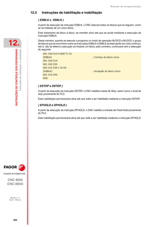 ·302·
Manual de programação
CNC 8055
CNC 8055i
12.
INSTRUÇÕES
DE
CONTROLE
DOS
PROGRAMAS
MODELO ·T·
SOFT: V02.2X
Instruções
de
habilitação
e
inabilitação
12.3 Instruções de habilitação e inabilitação
( ESBLK e DSBLK )
A partir da execução da instrução ESBLK, o CNC executa todos os blocos que se seguem, como
se se tratasse de um único bloco.
Este tratamento de bloco a bloco, se mantém ativo até que se anule mediante a execução da
instrução DSBLK.
Desta maneira, quando se executa o programa no modo de operação BLOCO a BLOCO, o grupo
de blocos que se encontram entre as instruções ESBLK e DSBLK se executarão em ciclo contínuo,
isto é, não se deterá a execução ao finalizar um bloco, pelo contrário, continuará com a execução
do seguinte.
( ESTOP e DSTOP )
A partir da execução da instrução DSTOP, o CNC inabilita a tecla de Stop, assim como o sinal de
stop proveniente do PLC.
Esta inabilitação permanecerá ativa até que volte a ser habilitada mediante a instrução ESTOP.
( EFHOLD e DFHOLD )
A partir da execução da instrução DFHOLD, o CNC inabilita a entrada de Feed-Hold proveniente
do PLC.
Esta inabilitação permanecerá ativa até que volte a ser habilitada mediante a instrução EFHOLD.
G01 X30 Z10 F1000 T1 D1
(ESBLK) ; Começo do bloco único
G01 X20 Z10
G01 X20 Z20
G02 X10 Z30 I-10 K0
(DSBLK) ; Anulação do bloco único
G01 X10 Z40
M30
 