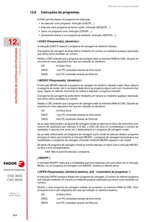 ·312·
Manual de programação
CNC 8055
CNC 8055i
12.
INSTRUÇÕES
DE
CONTROLE
DOS
PROGRAMAS
MODELO ·T·
SOFT: V02.2X
Instruções
de
programas.
12.8 Instruções de programas.
O CNC permite desde um programa em execução:
• Ao executar outro programa. Instrução (EXECP.....)
• Executar outro programa de forma modal. Instrução (MEXECP.....)
• Gerar um programa novo. Instrução (OPENP.....)
• Acrescentar blocos a um programa já existente. Instrução (WRITEP.....)
( EXEC P(expressão), (diretório) )
A instrução EXEC P executa o programa de usinagem do diretório indicado.
O programa de usinagem se pode definir mediante um número ou mediante qualquer expressão
que tenha como resultado um número.
Padrão o CNC entende que o programa de usinagem está na memória RAM do CNC. Quando se
encontra em outro dispositivo tem que ser indicado no (diretório).
HD no Disco Duro.
DNC2 num PC conectado através da linha serial.
DNCE num PC conectado através de Ethernet.
( MEXEC P(expressão), (diretório) )
A instrução MEXEC executa o programa de usinagem do diretório indicado e além disso adquire
a categoria de modal, isto é, se depois deste bloco se programa algum outro com movimento dos
eixos, depois do referido movimento se voltará a executar o programa indicado.
O programa de usinagem se pode definir mediante um número ou mediante qualquer expressão
que tenha como resultado um número.
Padrão o CNC entende que o programa de usinagem está na memória RAM do CNC. Quando se
encontra em outro dispositivo tem que ser indicado no (diretório):
HD no Disco Duro.
DNC2 num PC conectado através da linha serial.
DNCE num PC conectado através de Ethernet.
Se ao estar selecionado o programa de usinagem modal se executa um bloco de movimento com
número de repetições (por exemplo X10 N3), o CNC não leva em consideração o número de
repetições e executa uma única vez o deslocamento e o programa de usinagem modal.
Se ao estar selecionado um programa de usinagem como modal se executa desde o programa
principal um bloco que contenha a instrução MEXEC, o programa de usinagem atual perde a sua
modalidade e o programa de usinagem chamado mediante MEXEC passará a ser modal.
Se dentro do programa de usinagem modal se intenta executar um bloco com a instrução MEXEC
se dará o erro correspondente.
1064: Não é possível executar o programa.
( MDOFF )
A instrução MDOFF indica que a modalidade que tinha adquirido uma sub-rotina com a instrução
MCALL ou um programa de usinagem com MEXEC, finaliza no referido bloco.
( OPEN P(expressão), (diretório destino), A/D, "comentário de programa" )
A instrução OPEN começa a edição dum programa de usinagem. O número do referido programa
virá indicado mediante um número ou mediante qualquer expressão que tenha como resultado um
número.
Padrão o novo programa de usinagem editado se armazena na memória RAM do CNC. Para
armazená-lo em outro dispositivo tem que ser indicado no (diretório destino).
HD no Disco Duro.
DNC2 num PC conectado através da linha serial.
DNCE num PC conectado através de Ethernet.
 