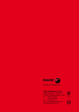 Fagor Automation S. Coop.
Bº San Andrés, 19 - Apdo. 144
E-20500 Arrasate-Mondragón, Spain
Tel: +34 943 719 200
+34 943 039 800
Fax: +34 943 791 712
E-mail: info@fagorautomation.es
www.fagorautomation.com
FAGOR AUTOMATION
 