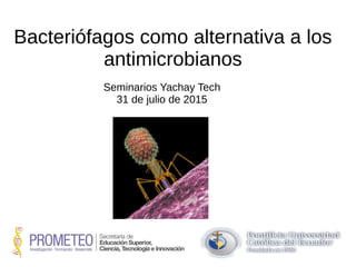 Bacteriófagos como alternativa a los
antimicrobianos
Seminarios Yachay Tech
31 de julio de 2015
 