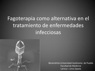 Fagoterapia como alternativa en el 
tratamiento de enfermedades 
infecciosas 
Benemérita Universidad Autónoma de Puebla 
Facultad de Medicina 
Larissa I. Lima Zapata 
 