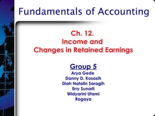 Fundamentals of Accounting
Ch. 12.
Income and
Changes in Retained Earnings
Group 5
Arya Gede
Danny D. Kosasih
Diah Natalin Saragih
Erry Sunarli
Widyarini Utami
Rogaya
 