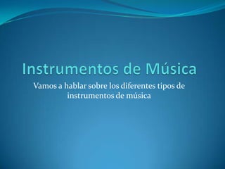 Vamos a hablar sobre los diferentes tipos de
         instrumentos de música
 