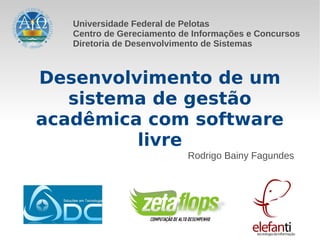 Universidade Federal de Pelotas
   Centro de Gereciamento de Informações e Concursos
   Diretoria de Desenvolvimento de Sistemas



Desenvolvimento de um
   sistema de gestão
acadêmica com software
         livre
                           Rodrigo Bainy Fagundes
 