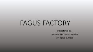 FAGUS FACTORY
PRESENTED BY-
ANANYA SREYANSRI NANDA
3RD YEAR, B.ARCH
 