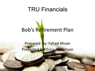 Bob’s Retirement Plan
Prepared by: Fahad Ahsan
Presented by: Erica Robertson
TRU Financials
 