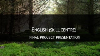 FINAL PROJECT PRESENTATION
ENGLISH (SKILL CENTRE)
 