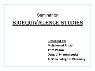 Seminar on
BIOEQUIVALENCE STUDIES
Presented by:
Muhammed Fahad
1st M.Pharm
Dept. of Pharmaceutics
Al-Shifa College of Pharmacy
 