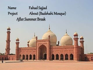 Name FahadSajjad
Project About (Badshahi Mosque)
After Summer Break
 