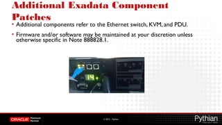 © 2012 – Pythian
Additional Exadata Component
Patches
• Additional components refer to the Ethernet switch, KVM, and PDU.
• Firmware and/or software may be maintained at your discretion unless
otherwise specific in Note 888828.1.
 