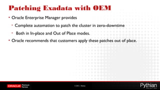 © 2012 – Pythian
Patching Exadata with OEM
• Oracle Enterprise Manager provides
• Complete automation to patch the cluster in zero-downtime
• Both in In-place and Out of Place modes.
• Oracle recommends that customers apply these patches out of place.
 