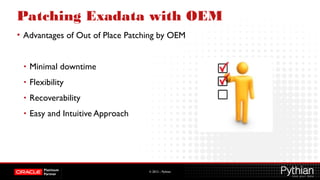 © 2012 – Pythian
Patching Exadata with OEM
• Advantages of Out of Place Patching by OEM
• Minimal downtime
• Flexibility
• Recoverability
• Easy and Intuitive Approach
 
