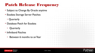 © 2012 – Pythian
Patch Release Frequency
• Subject to Change By Oracle anytime
• Exadata Storage Server Patches
• Quarterly
• Database Patch for Exadata
• Quarterly
• Infiniband Patches
• Between 6 months to anYear
 