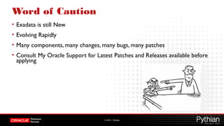 © 2012 – Pythian
Word of Caution
• Exadata is still New
• Evolving Rapidly
• Many components, many changes, many bugs, many patches
• Consult My Oracle Support for Latest Patches and Releases available before
applying
 