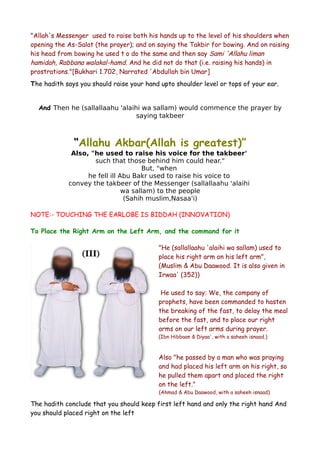 "Allah's Messenger used to raise both his hands up to the level of his shoulders when
opening the As-Salat (the prayer); and on saying the Takbir for bowing. And on raising
his head from bowing he used t o do the same and then say Sami 'Allahu liman
hamidah, Rabbana walakal-hamd. And he did not do that (i.e. raising his hands) in
prostrations."[Bukhari 1.702, Narrated 'Abdullah bin Umar]
The hadith says you should raise your hand upto shoulder level or tops of your ear.
And Then he (sallallaahu 'alaihi wa sallam) would commence the prayer by
saying takbeer

“Allahu Akbar(Allah is greatest)”
Also, "he used to raise his voice for the takbeer'
such that those behind him could hear."
But, "when
he fell ill Abu Bakr used to raise his voice to
convey the takbeer of the Messenger (sallallaahu 'alaihi
wa sallam) to the people
(Sahih muslim,Nasaa'i)
NOTE:- TOUCHING THE EARLOBE IS BIDDAH (INNOVATION)
To Place the Right Arm on the Left Arm, and the command for it
"He (sallallaahu 'alaihi wa sallam) used to
place his right arm on his left arm",
(Muslim & Abu Daawood. It is also given in
Irwaa' (352))
He used to say: We, the company of
prophets, have been commanded to hasten
the breaking of the fast, to delay the meal
before the fast, and to place our right
arms on our left arms during prayer.
(Ibn Hibbaan & Diyaa', with a saheeh isnaad.)

Also "he passed by a man who was praying
and had placed his left arm on his right, so
he pulled them apart and placed the right
on the left."
(Ahmad & Abu Daawood, with a saheeh isnaad)

The hadith conclude that you should keep first left hand and only the right hand And
you should placed right on the left

 