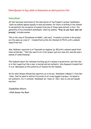 Note:Qunoot in fajr salah is Innovation so dont practice this.

Conculsion:
All that has been mentioned of the description of the Prophet's prayer (sallallaahu
'alaihi wa sallam) applies equally to men and women, for there is nothing in the Sunnah
to necessitate the exception of women from any of these descriptions; in fact, the
generality of his statement (sallallaahu 'alaihi wa sallam), "Pray as you have seen me
praying", includes women.
This is the view of Ibraaheem an-Nakh'i, who said, "A woman's actions in the prayer
are the same as a man's" - transmitted by Ibn Abi Shaibah (1/75/2), with a saheeh
sanad from him.
Also, Bukhaari reported in at-Taareekh as-Sagheer (p. 95) with a saheeh sanad from
Umm ad-Dardaa', "that she used to sit in her prayer just as a man sits, and she was a
woman of understanding."
The hadeeth about the indimaam (tucking up) of a woman in prostration, and that she
is in that regard not like a man, is mursal and not authentic. Abu Daawood transmitted
it in al- Maraaseel on the authority of Yazeed ibn Abi Habeeb.
As for what Imaam Ahmad has reported, as in his son 'Abdullaah's Masaa'il, from Ibn
'Umar, that he used to instruct his wives to sit cross-legged in prayer, its sanad is
not authentic, for it contains 'Abdullaah ibn 'Umar al-'Amri, who is a da'eef (weak)
narrator.

Jazakallahu Khairn,
-Allah Knows the Best.

 