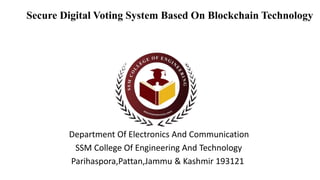 Secure Digital Voting System Based On Blockchain Technology
Department Of Electronics And Communication
SSM College Of Engineering And Technology
Parihaspora,Pattan,Jammu & Kashmir 193121
 