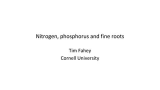 Nitrogen, phosphorus and fine roots
Tim Fahey
Cornell University
 