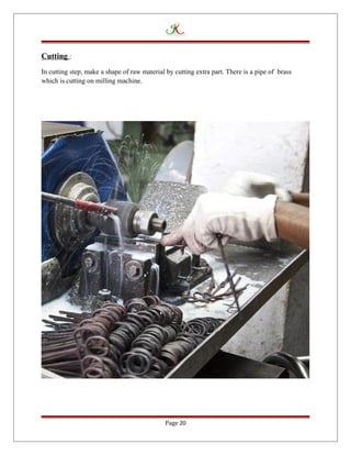Cutting :
In cutting step, make a shape of raw material by cutting extra part. There is a pipe of brass
which is cutting on milling machine.
Page 20
 