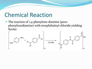 Chemical Reaction
 The reaction of 1,4-phenylene-diamine (para-
phenylenediamine) with terephthaloyl chloride yielding
Kevlar.
 