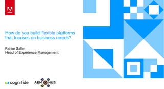 How do you build flexible platforms
that focuses on business needs?
Fahim Salim
Head of Experience Management
 