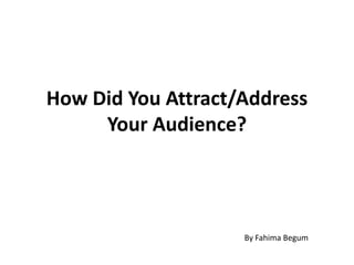 How Did You Attract/Address
     Your Audience?




                    By Fahima Begum
 