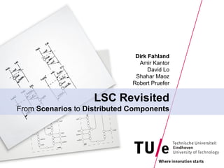Dirk Fahland
                                Amir Kantor
                                    David Lo
                               Shahar Maoz
                              Robert Pruefer

                    LSC Revisited
From Scenarios to Distributed Components
 