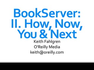 BookServer:
II. How, Now, 
  You & Next
     Keith Fahlgren
     O'Reilly Media
   keith@oreilly.com
 