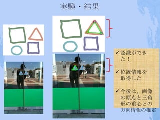  認識ができ
  た！

 位置情報を
  取得した

 今後は、画像
  の原点と三角
  形の重心との
  方向情報の推定
 
