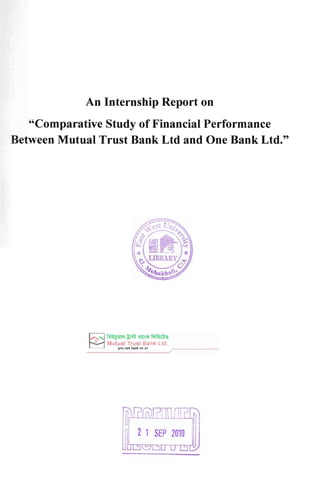 An Internship Report on
"Comparative Study of Financial Performance
Between Mutual Trust Bank Ltd and One Bank Ltd."
~ ~~<m~<Ii~
~ Mutual Trust Bank Ltd.
you Cdrt bank On us /~_ _ __
 