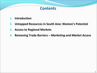 Contents
1. Introduction
2. Untapped Resources in South Asia: Women’s Potential
3. Access to Regional Markets
4. Removing Trade Barriers – Marketing and Market Access
2
 