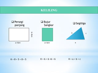 KELILING
 Persegi
panjang
 Bujur
Sangkar
 Segitiga
a= 8cm
b=8cm
a= 6cm
b
a
c
K = 8 + 5 + 8 + 5 K = 6 + 6 +6 + 6 K = a + b + c
 