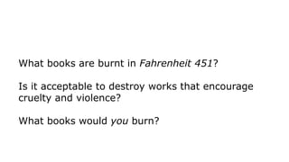 What books are burnt in Fahrenheit 451?
Is it acceptable to destroy works that encourage
cruelty and violence?
What books would you burn?
 